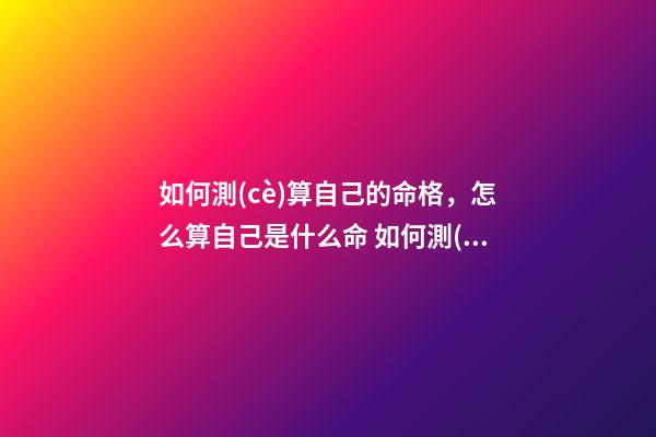 如何測(cè)算自己的命格，怎么算自己是什么命 如何測(cè)算自己的命格，怎樣推算自己是什么命人-第1張-觀點(diǎn)-玄機(jī)派